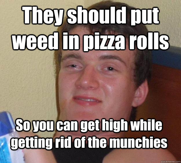 they should put weed in pizza rolls so you can get high whil - 10 Guy
