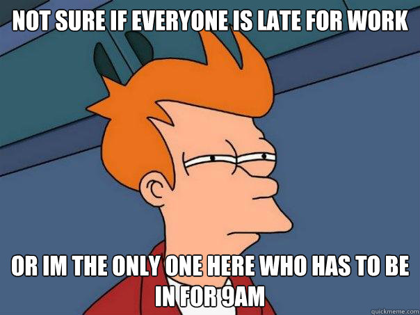 not sure if everyone is late for work or im the only one her - Futurama Fry