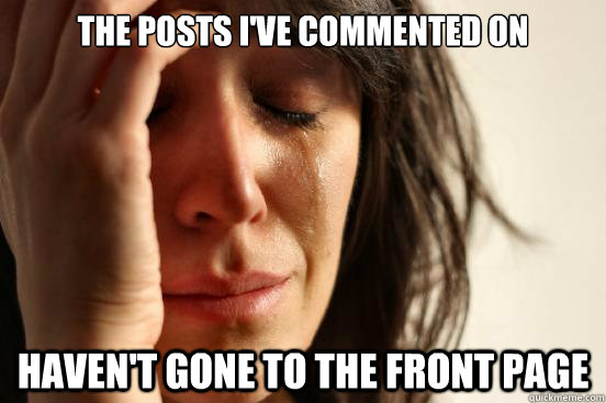 the posts ive commented on havent gone to the front page - First World Problems