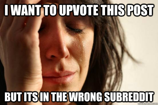 i want to upvote this post but its in the wrong subreddit - First World Problems