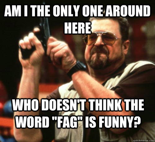 am i the only one around here who doesnt think the word fa - Am I The Only One Around Here