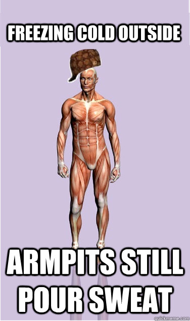 freezing cold outside armpits still pour sweat - Scumbag Body