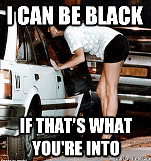 i can be black if thats what youre into - Karma Whore