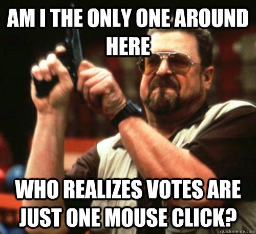 am i the only one around here who realizes votes are just on - Am I The Only One Around Here