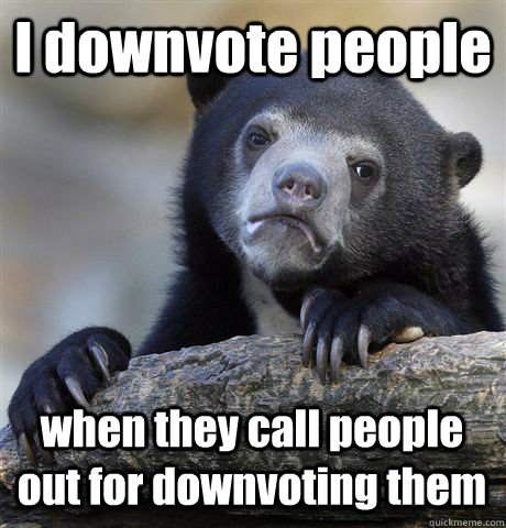 i downvote people when they call people out for downvoting t - Confession Bear
