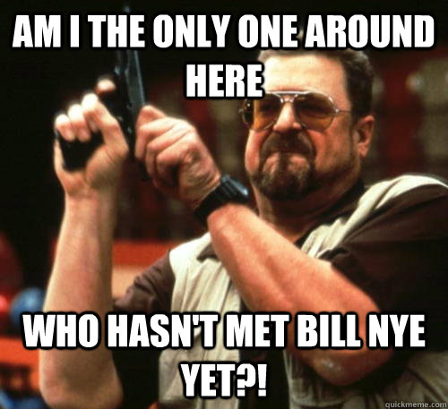 am i the only one around here who hasnt met bill nye yet - Am I The Only One Around Here