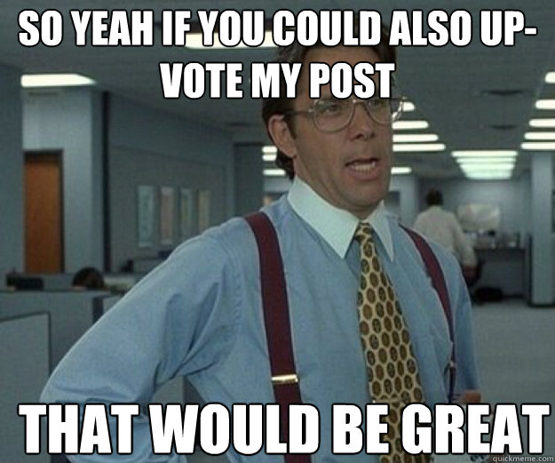 so yeah if you could also upvote my post that would be grea - that would be great