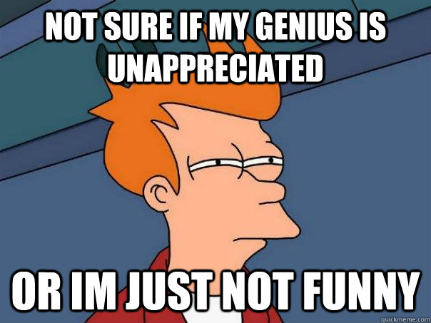 not sure if my genius is unappreciated or im just not funny - Futurama Fry