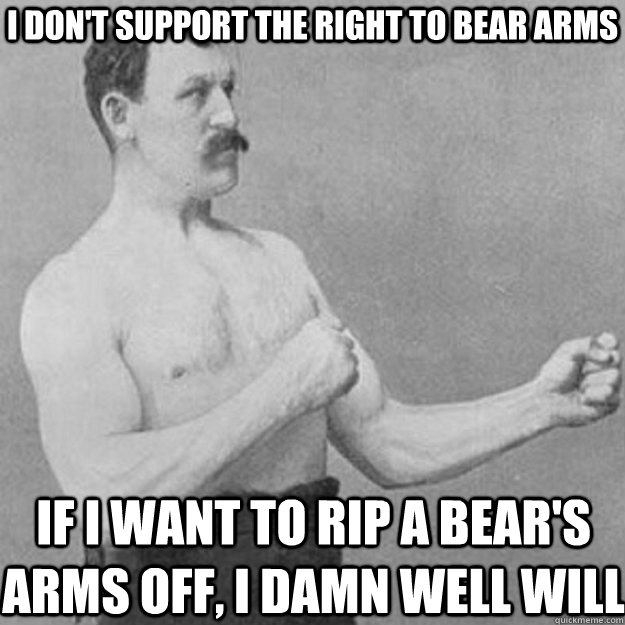 i dont support the right to bear arms if i want to rip a be - overly manly man