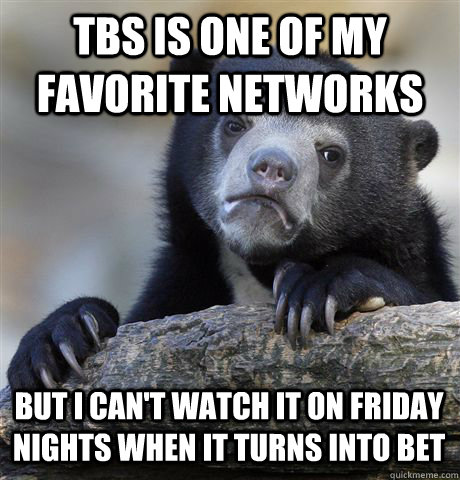 tbs is one of my favorite networks but i cant watch it on f - Confession Bear