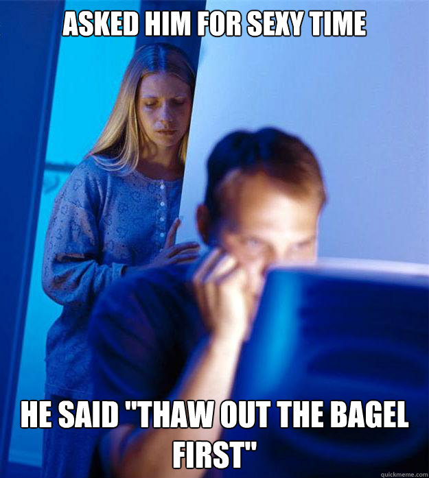 asked him for sexy time he said thaw out the bagel first - Redditors Wife