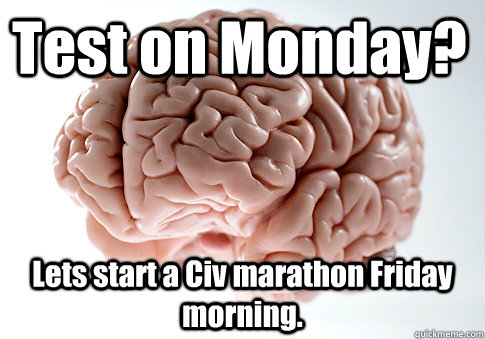 test on monday lets start a civ marathon friday morning - Scumbag Brain