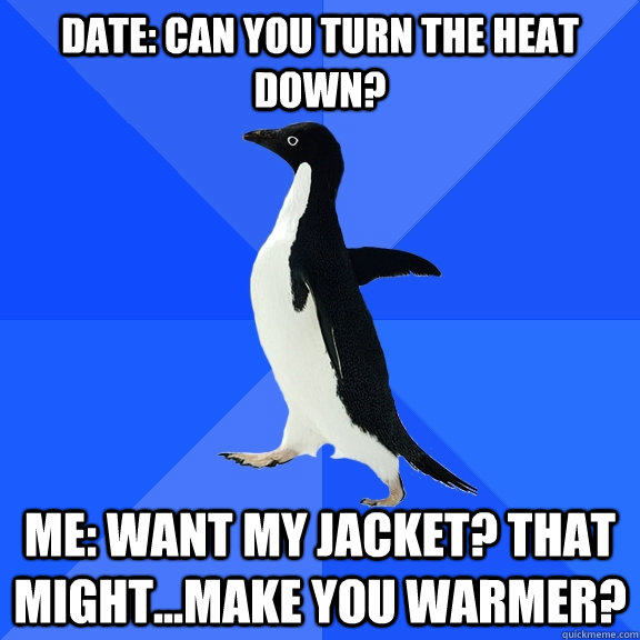 date can you turn the heat down me want my jacket that m - Socially Awkward Penguin