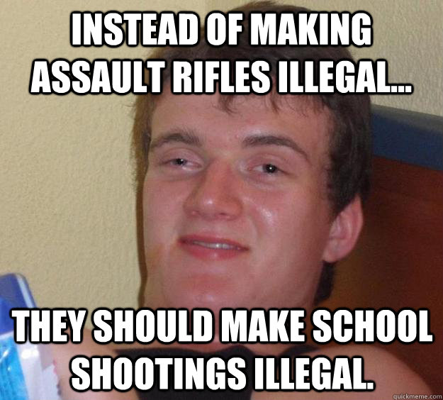 instead of making assault rifles illegal they should make - 10 Guy