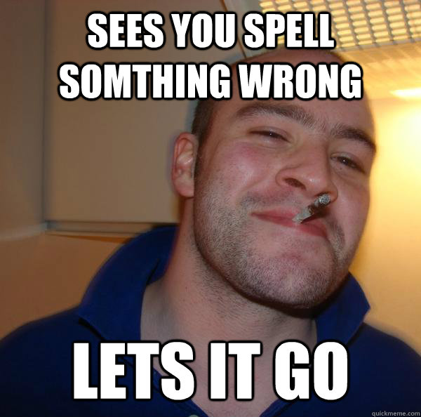 sees you spell somthing wrong lets it go - Good Guy Greg