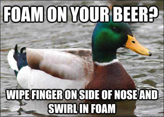 foam on your beer wipe finger on side of nose and swirl in - Actual Advice Mallard