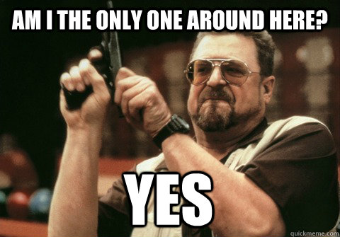 am i the only one around here yes - Am I the only one