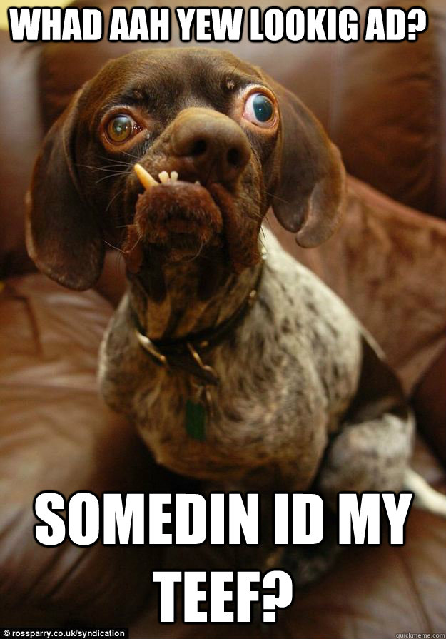 whad aah yew lookig ad somedin id my teef -