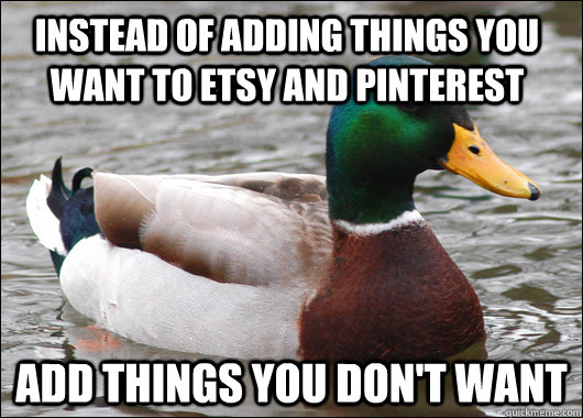 instead of adding things you want to etsy and pinterest add - Actual Advice Mallard