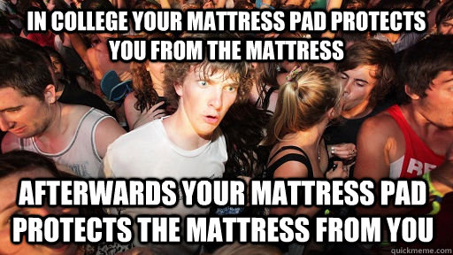 in college your mattress pad protects you from the mattress - Sudden Clarity Clarence