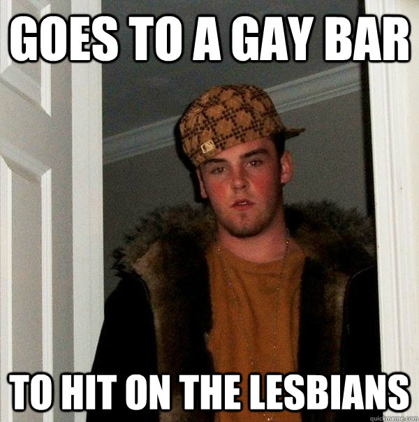 goes to a gay bar to hit on the lesbians - Scumbag Steve