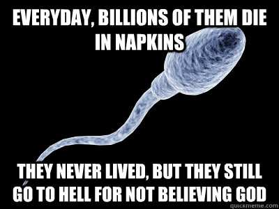 everyday billions of them die in napkins they never lived -