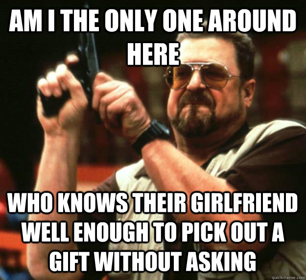 am i the only one around here who knows their girlfriend wel - Am I the only one around here1