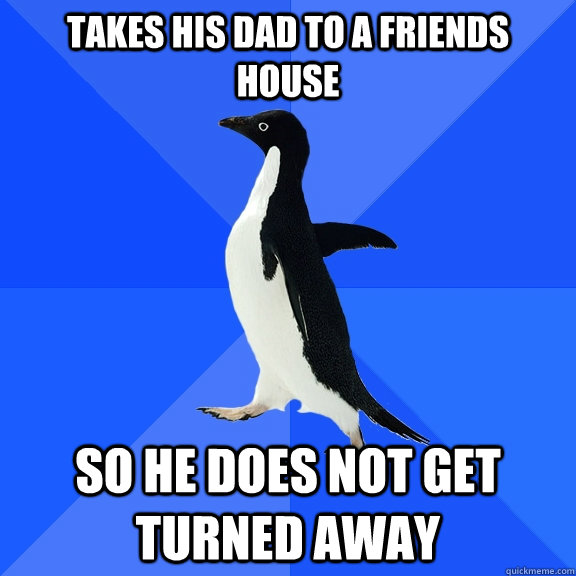 takes his dad to a friends house so he does not get turned a - Socially Awkward Penguin