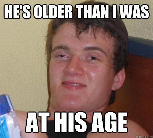 hes older than i was at his age - 10 Guy