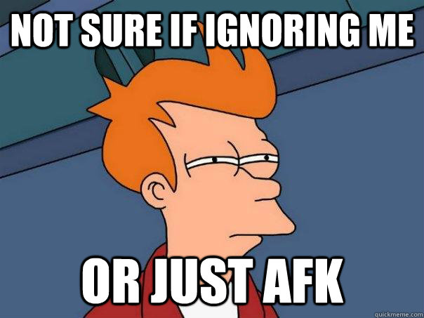 not sure if ignoring me or just afk - Futurama Fry