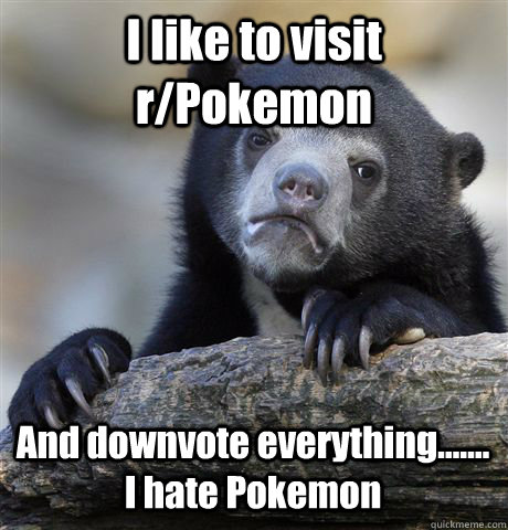 i like to visit rpokemon and downvote everything i h - Confession Bear