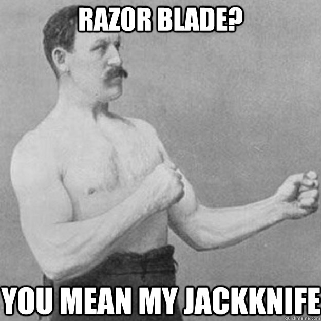 razor blade you mean my jackknife - overly manly man