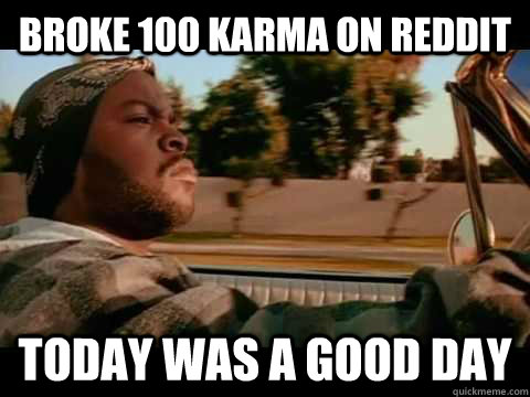 broke 100 karma on reddit today was a good day - ice cube good day