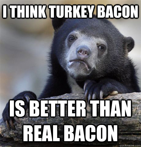 i think turkey bacon is better than real bacon - Confession Bear