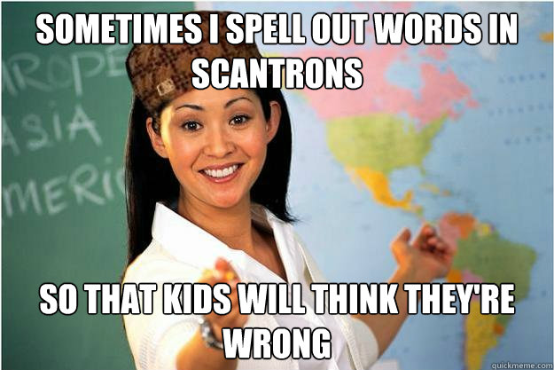 sometimes i spell out words in scantrons so that kids will t - Scumbag Teacher