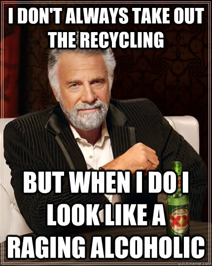 i dont always take out the recycling but when i do i look l - The Most Interesting Man In The World