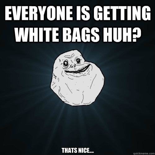 everyone is getting white bags huh thats nice - Forever Alone