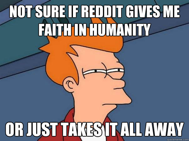 not sure if reddit gives me faith in humanity or just takes - Futurama Fry
