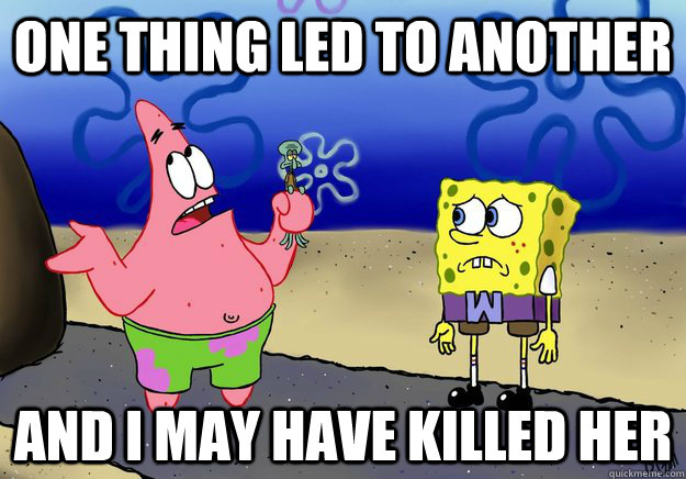 one thing led to another and i may have killed her - wumbo