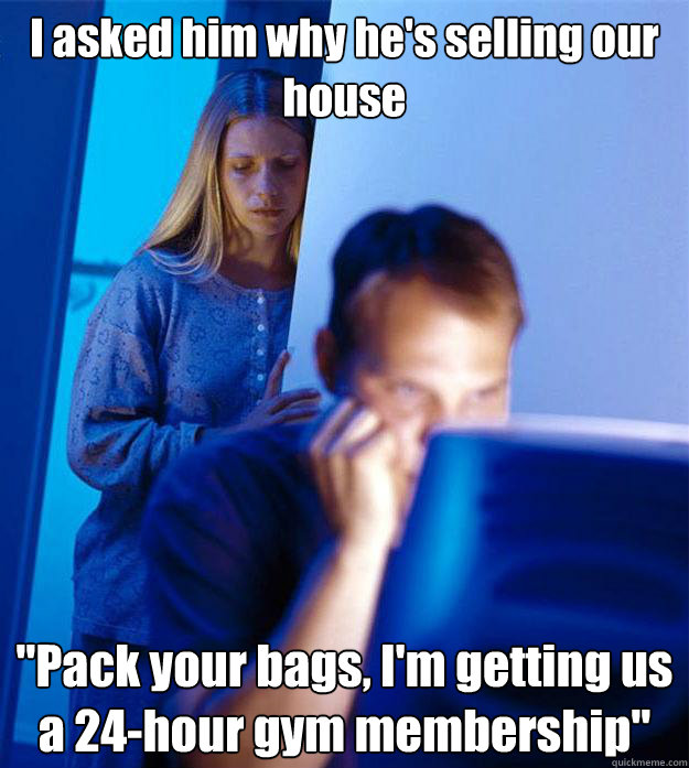 i asked him why hes selling our house pack your bags im - Redditors Wife