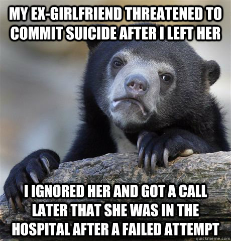 my exgirlfriend threatened to commit suicide after i left h - Confession Bear