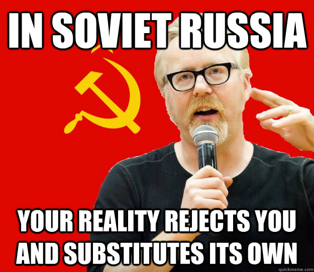in soviet russia your reality rejects you and substitutes it - Soviet Reality