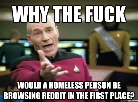 why the fuck would a homeless person be browsing reddit in t - Annoyed Picard HD