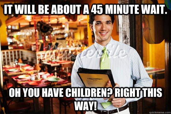 it will be about a 45 minute wait oh you have children rig -