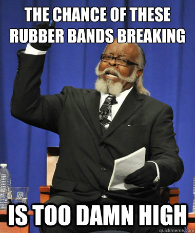 the chance of these rubber bands breaking is too damn high - The Rent Is Too Damn High