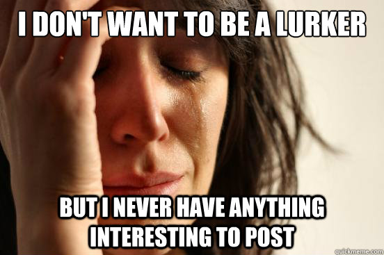 i dont want to be a lurker but i never have anything intere - First World Problems