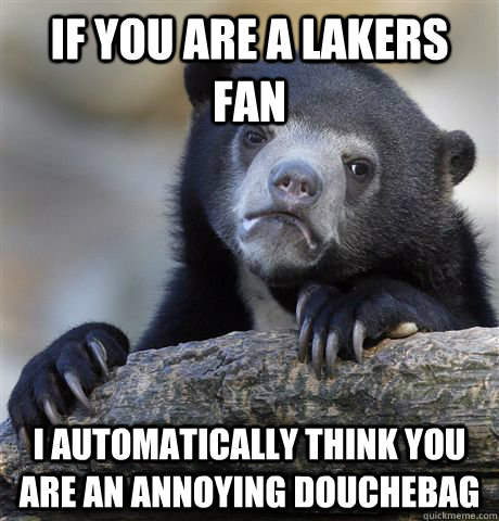 if you are a lakers fan i automatically think you are an an - Confession Bear