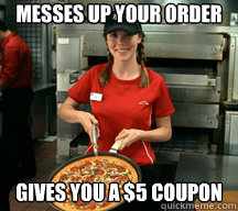 messes up your order gives you a 5 coupon - Good Girl Pizza Hut Employee