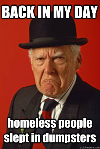 back in my day homeless people slept in dumpsters - Pissed old guy