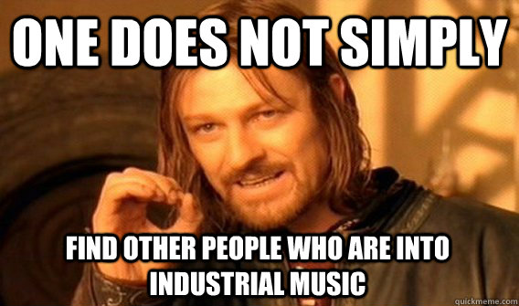 one does not simply find other people who are into industria - One Does Not Simply